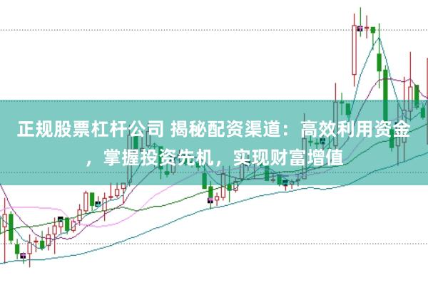 正规股票杠杆公司 揭秘配资渠道：高效利用资金，掌握投资先机，实现财富增值