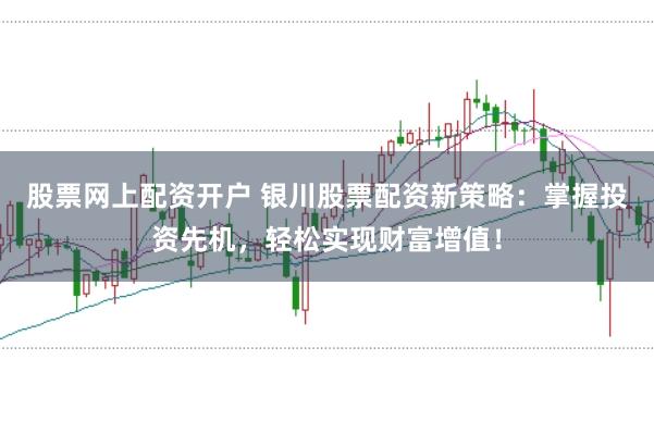 股票网上配资开户 银川股票配资新策略：掌握投资先机，轻松实现财富增值！