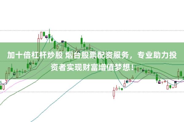 加十倍杠杆炒股 烟台股票配资服务，专业助力投资者实现财富增值梦想！