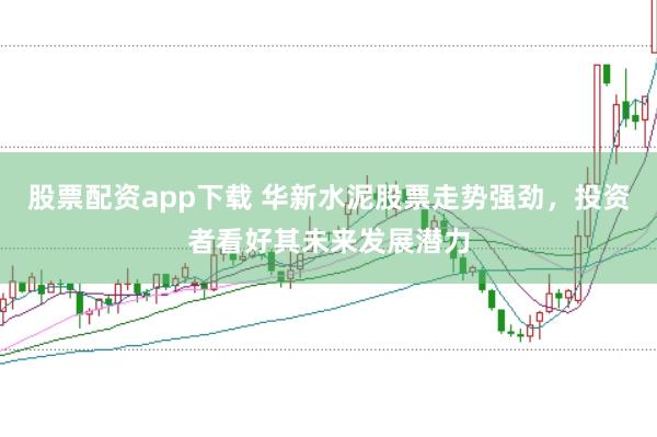 股票配资app下载 华新水泥股票走势强劲，投资者看好其未来发展潜力