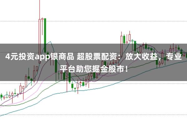 4元投资app银商品 超股票配资：放大收益，专业平台助您掘金股市！