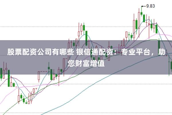 股票配资公司有哪些 银信通配资：专业平台，助您财富增值