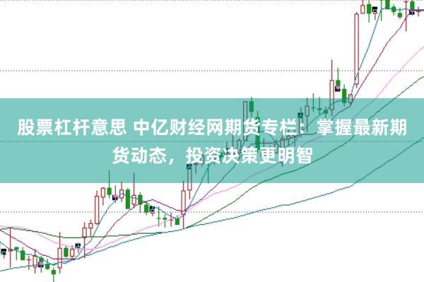 股票杠杆意思 中亿财经网期货专栏：掌握最新期货动态，投资决策更明智