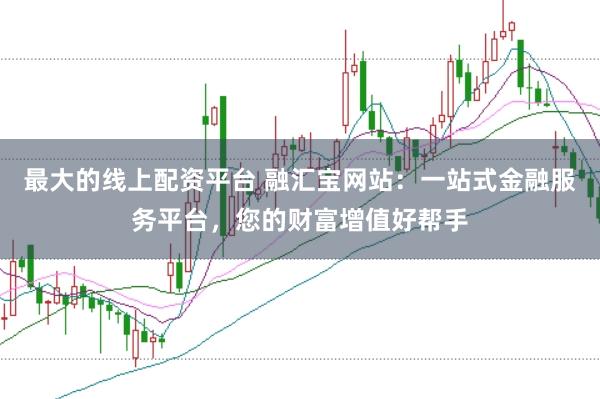 最大的线上配资平台 融汇宝网站：一站式金融服务平台，您的财富增值好帮手