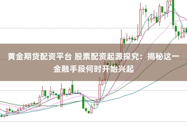 黄金期货配资平台 股票配资起源探究：揭秘这一金融手段何时开始兴起