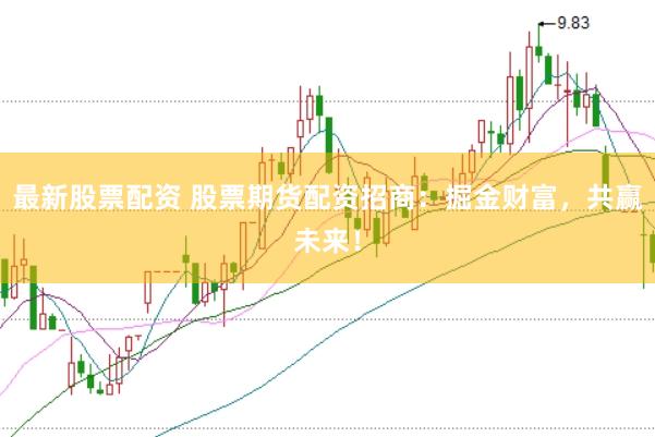 最新股票配资 股票期货配资招商：掘金财富，共赢未来！