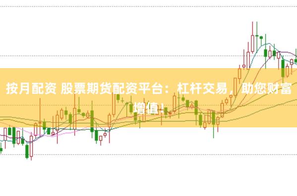 按月配资 股票期货配资平台：杠杆交易，助您财富增值！