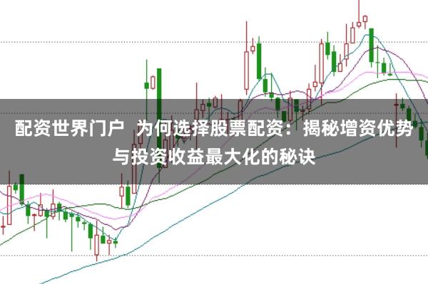 配资世界门户  为何选择股票配资：揭秘增资优势与投资收益最大化的秘诀