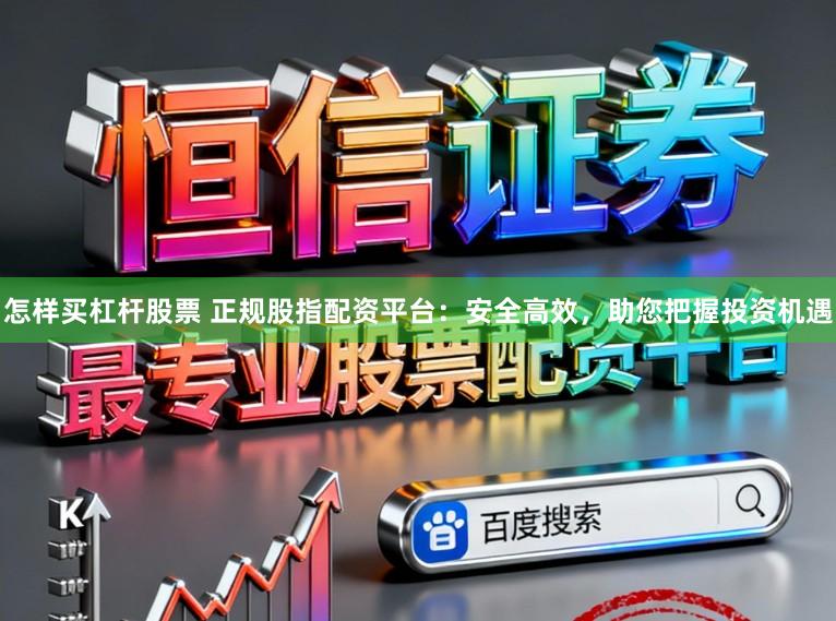 怎样买杠杆股票 正规股指配资平台:安全高效,助您把握投资机遇