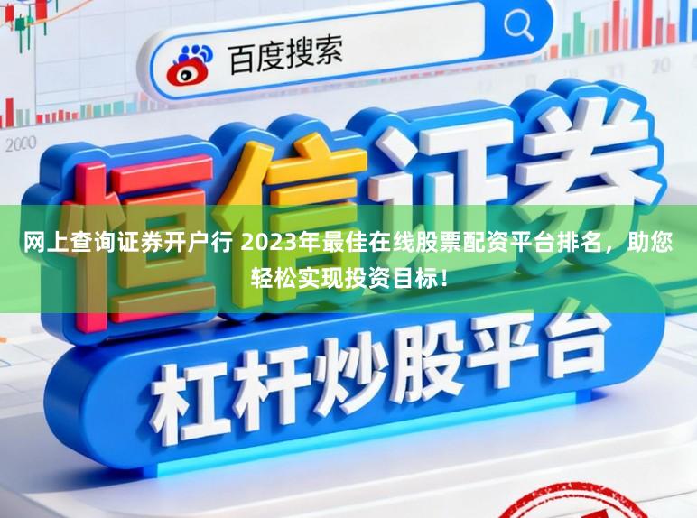 网上查询证券开户行 2023年最佳在线股票配资平台排名,助您轻松实现投资目标!