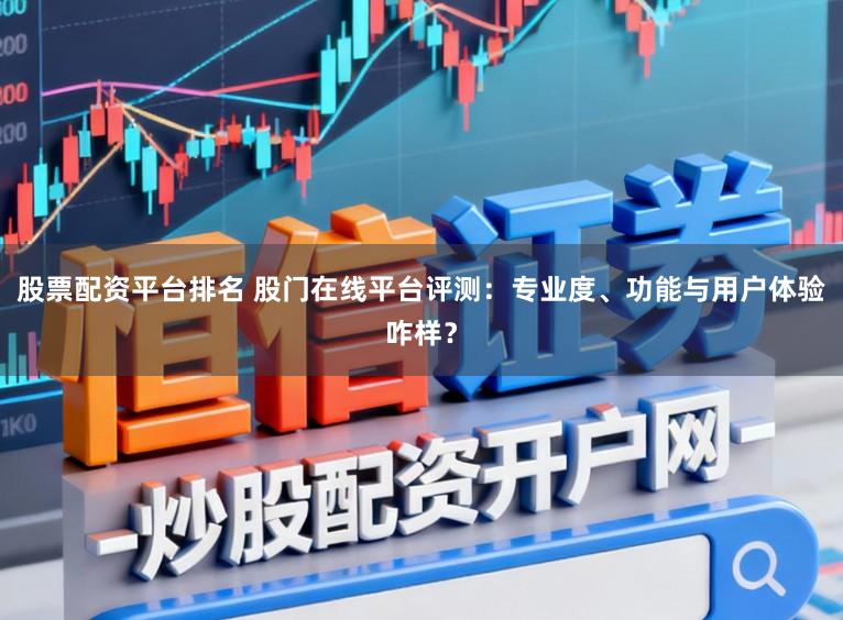 股票配资平台排名 股门在线平台评测:专业度、功能与用户体验咋样?