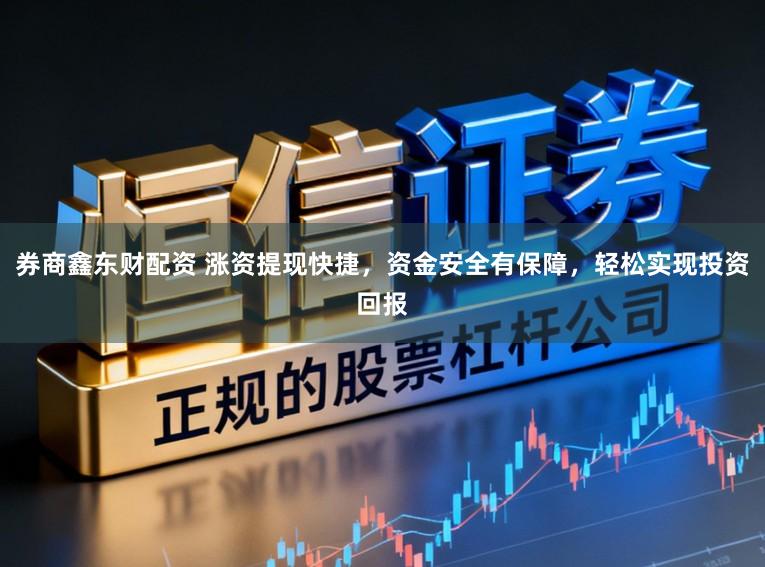 券商鑫东财配资 涨资提现快捷，资金安全有保障，轻松实现投资回报