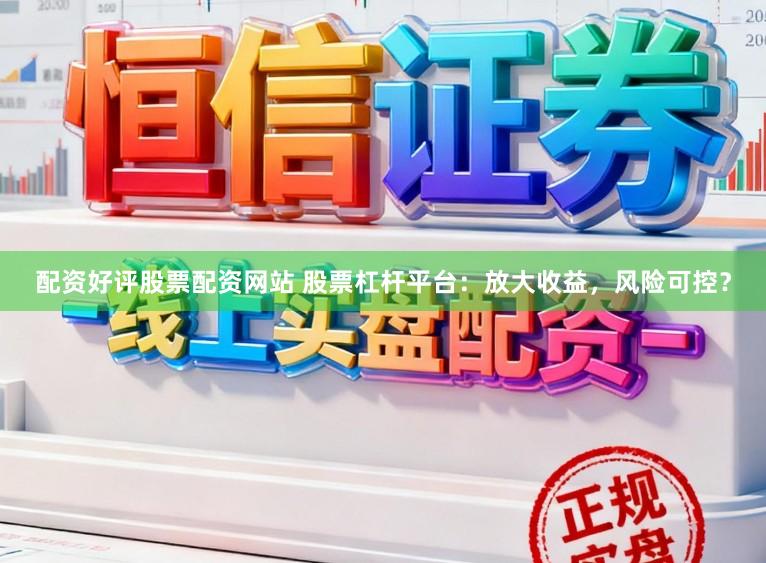 配资好评股票配资网站 股票杠杆平台：放大收益，风险可控？