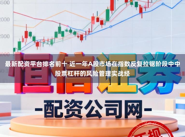 最新配资平台排名前十 近一年A股市场在指数反复拉锯阶段中中股票杠杆的风险管理实战经
