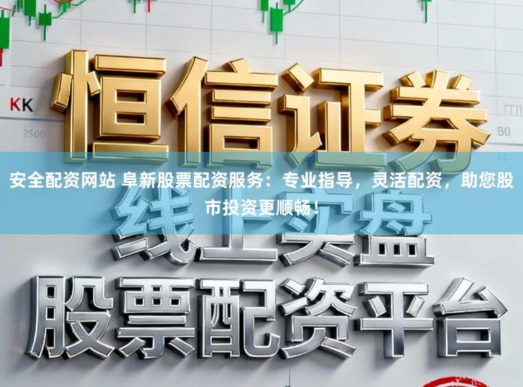 安全配资网站 阜新股票配资服务：专业指导，灵活配资，助您股市投资更顺畅！