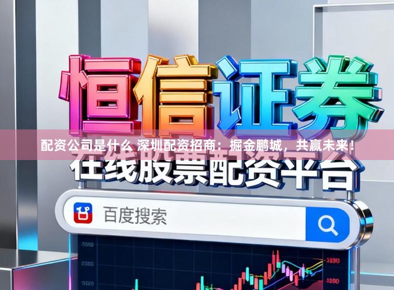 配资公司是什么 深圳配资招商:掘金鹏城,共赢未来!