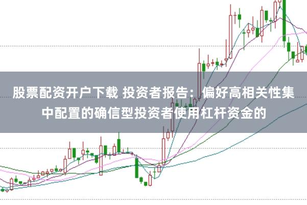 股票配资开户下载 投资者报告:偏好高相关性集中配置的确信型投资者使用杠杆资金的