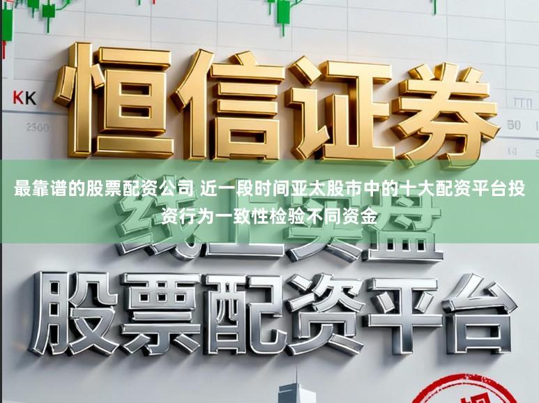 最靠谱的股票配资公司 近一段时间亚太股市中的十大配资平台投资行为一致性检验不同资金