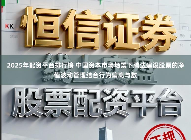 2025年配资平台排行榜 中国资本市场场景下腾达建设股票的净值波动管理结合行为偏离与数