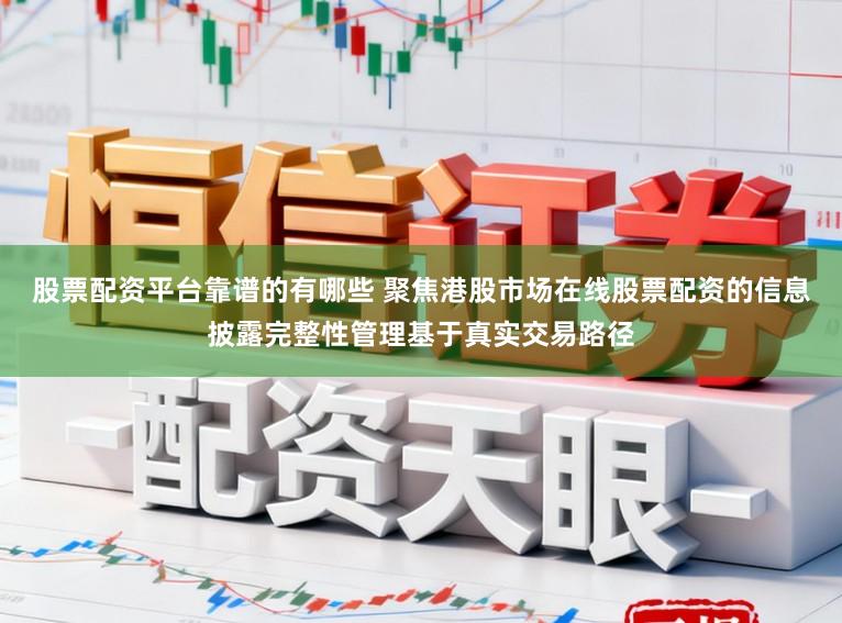 股票配资平台靠谱的有哪些 聚焦港股市场在线股票配资的信息披露完整性管理基于真实交易路径