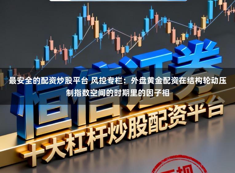 最安全的配资炒股平台 风控专栏：外盘黄金配资在结构轮动压制指数空间的时期里的因子相