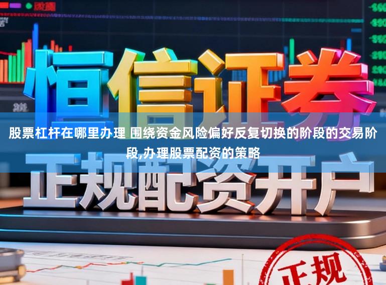 股票杠杆在哪里办理 围绕资金风险偏好反复切换的阶段的交易阶段，办理股票配资的策略