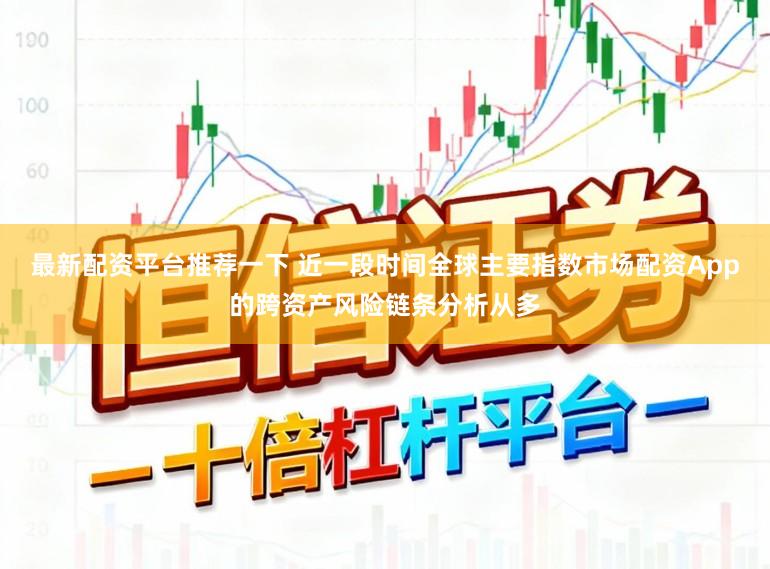 最新配资平台推荐一下 近一段时间全球主要指数市场配资App的跨资产风险链条分析从多
