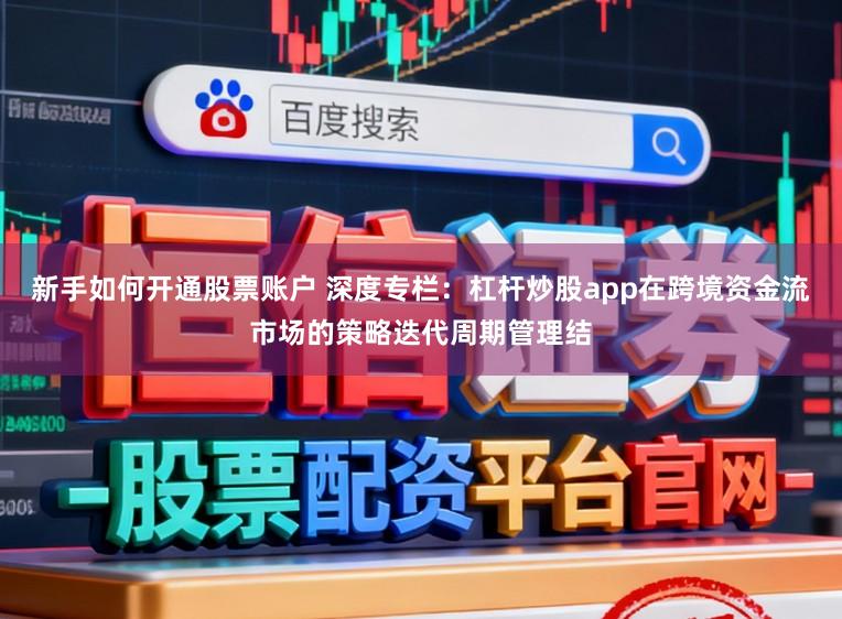 新手如何开通股票账户 深度专栏：杠杆炒股app在跨境资金流市场的策略迭代周期管理结