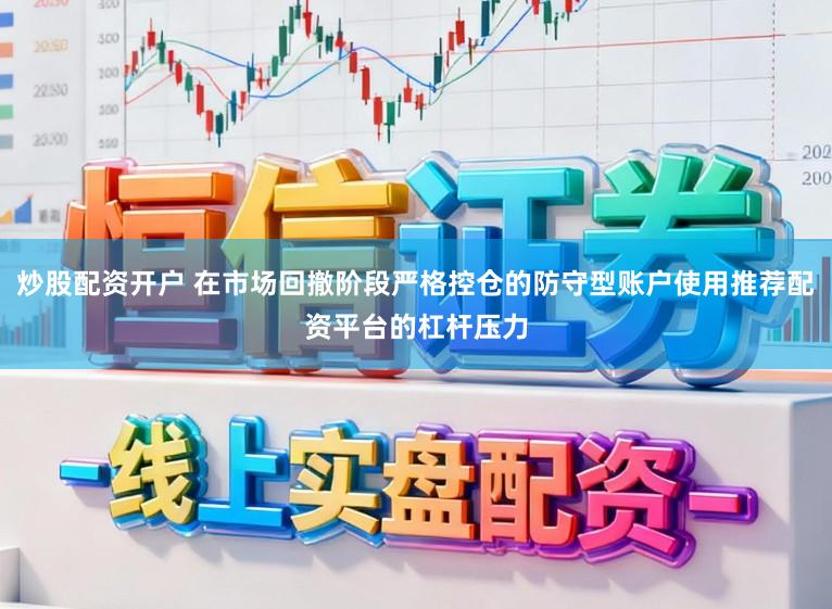 炒股配资开户 在市场回撤阶段严格控仓的防守型账户使用推荐配资平台的杠杆压力