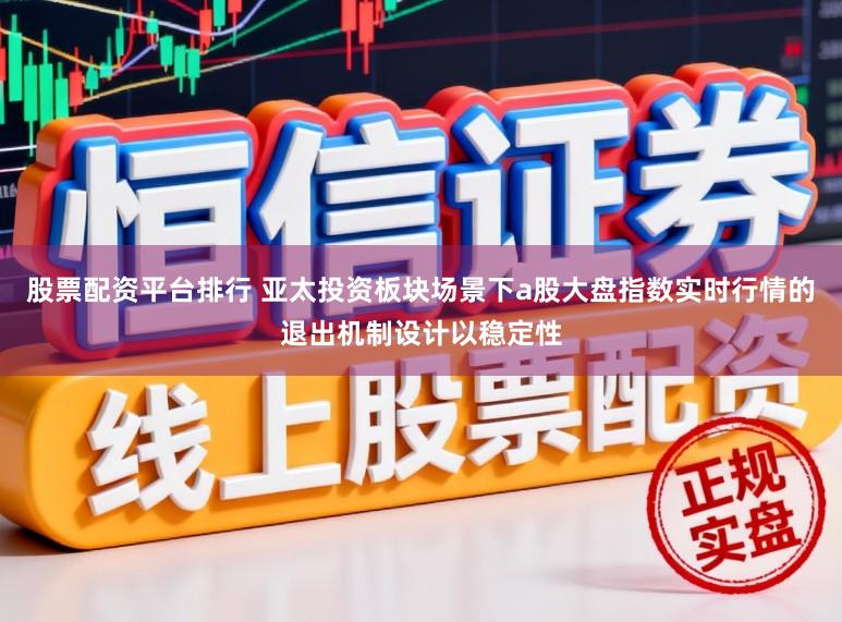 股票配资平台排行 亚太投资板块场景下a股大盘指数实时行情的退出机制设计以稳定性