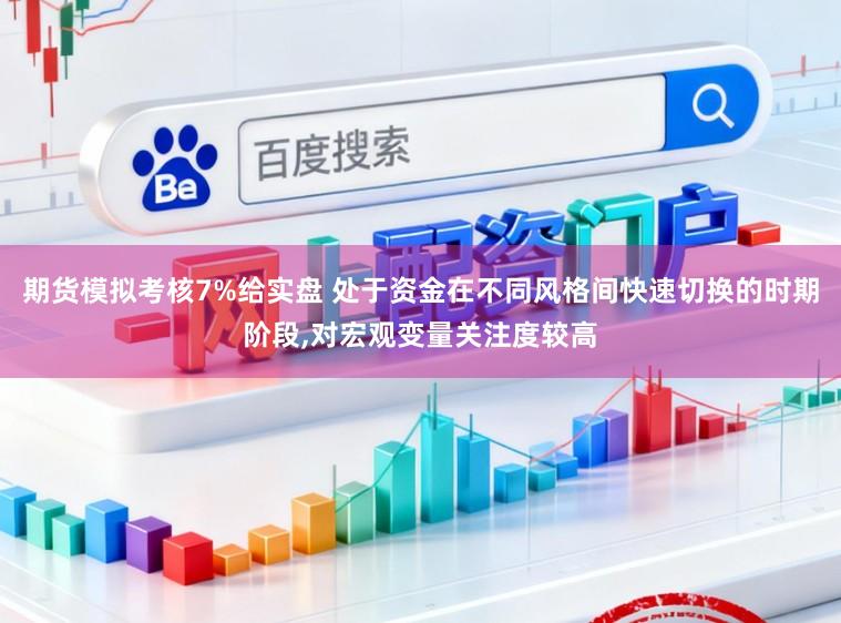 期货模拟考核7%给实盘 处于资金在不同风格间快速切换的时期阶段，对宏观变量关注度较高