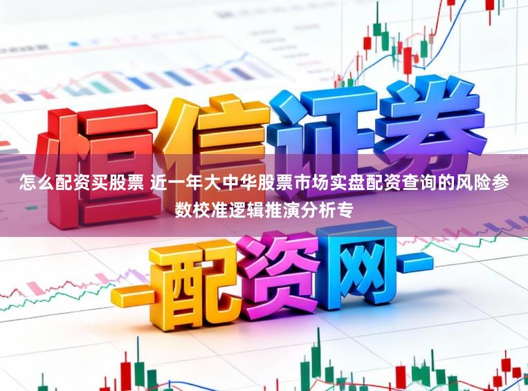 怎么配资买股票 近一年大中华股票市场实盘配资查询的风险参数校准逻辑推演分析专