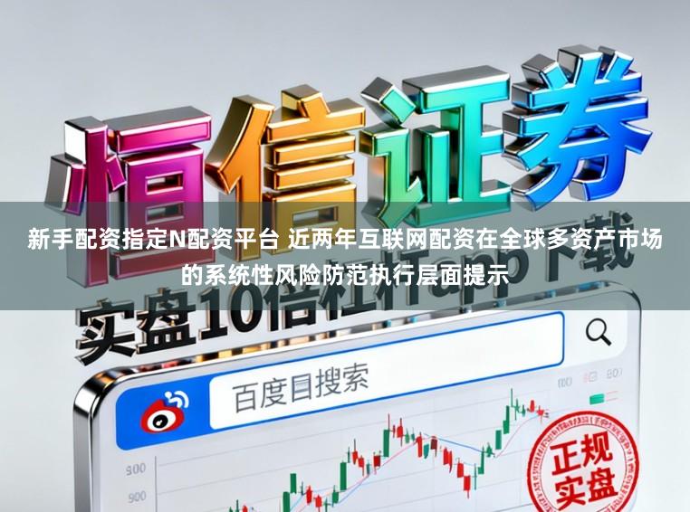 新手配资指定N配资平台 近两年互联网配资在全球多资产市场的系统性风险防范执行层面提示
