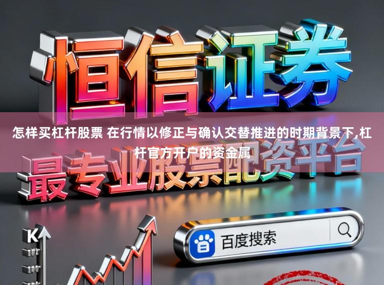 怎样买杠杆股票 在行情以修正与确认交替推进的时期背景下,杠杆官方开户的资金属