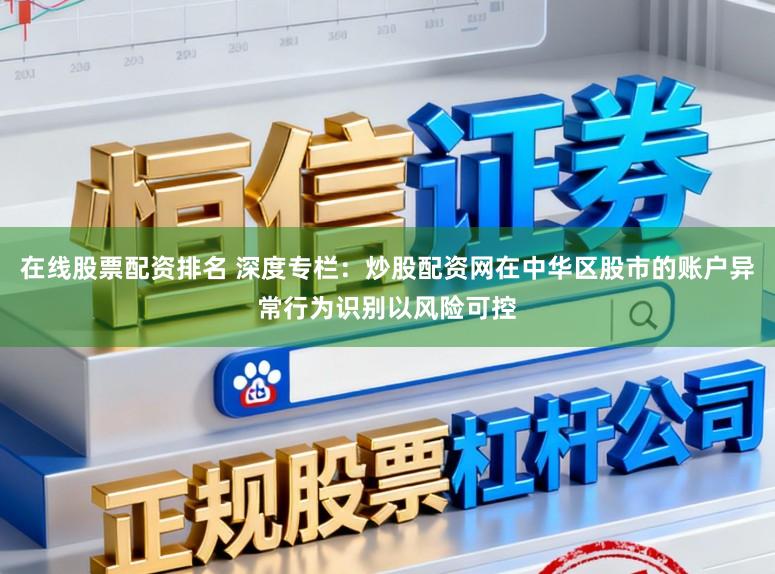 在线股票配资排名 深度专栏：炒股配资网在中华区股市的账户异常行为识别以风险可控