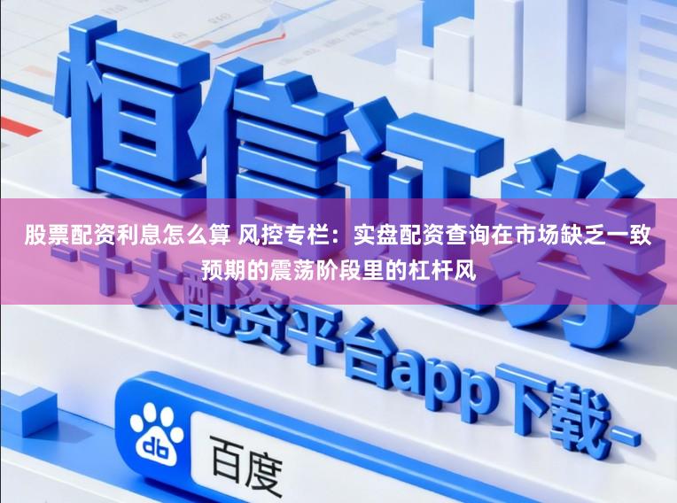 股票配资利息怎么算 风控专栏：实盘配资查询在市场缺乏一致预期的震荡阶段里的杠杆风