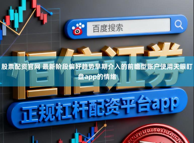 股票配资官网 最新阶段偏好趋势早期介入的前瞻型账户使用天眼盯盘app的情绪