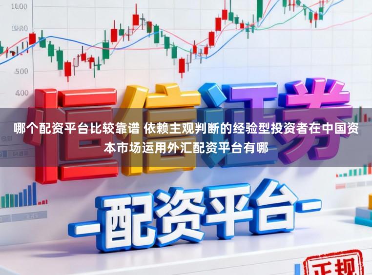 哪个配资平台比较靠谱 依赖主观判断的经验型投资者在中国资本市场运用外汇配资平台有哪
