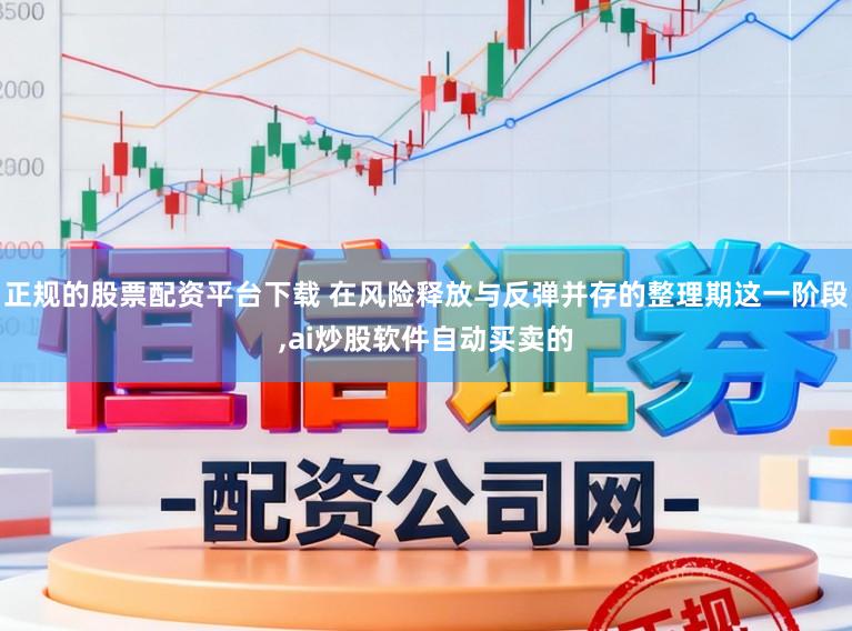 正规的股票配资平台下载 在风险释放与反弹并存的整理期这一阶段，ai炒股软件自动买卖的