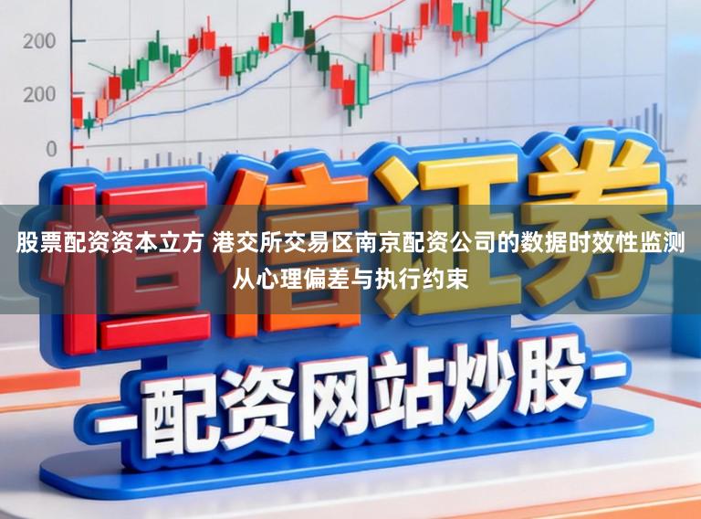 股票配资资本立方 港交所交易区南京配资公司的数据时效性监测从心理偏差与执行约束