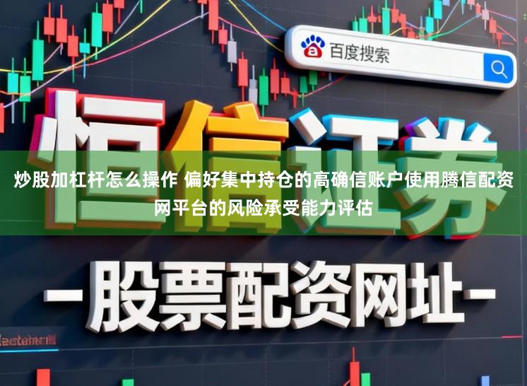 炒股加杠杆怎么操作 偏好集中持仓的高确信账户使用腾信配资网平台的风险承受能力评估
