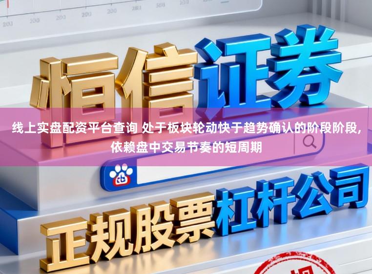 线上实盘配资平台查询 处于板块轮动快于趋势确认的阶段阶段，依赖盘中交易节奏的短周期