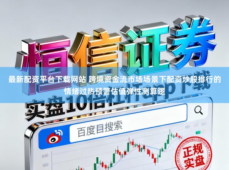 最新配资平台下载网站 跨境资金流市场场景下配资炒股排行的情绪过热预警估值弹性测算逻