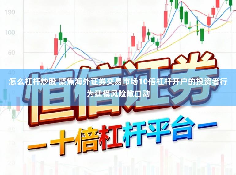 怎么杠杆炒股 聚焦海外证券交易市场10倍杠杆开户的投资者行为建模风险敞口动