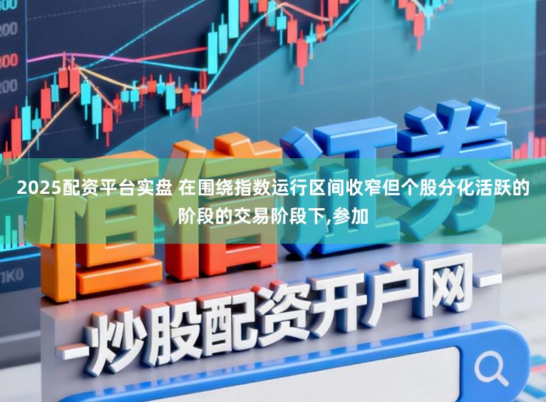 2025配资平台实盘 在围绕指数运行区间收窄但个股分化活跃的阶段的交易阶段下，参加