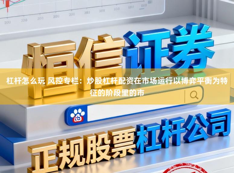 杠杆怎么玩 风控专栏：炒股杠杆配资在市场运行以博弈平衡为特征的阶段里的市