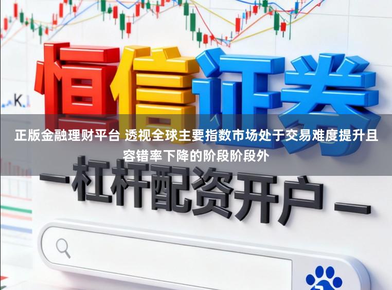 正版金融理财平台 透视全球主要指数市场处于交易难度提升且容错率下降的阶段阶段外