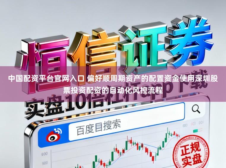 中国配资平台官网入口 偏好顺周期资产的配置资金使用深圳股票投资配资的自动化风控流程