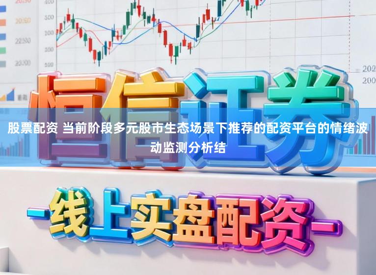 股票配资 当前阶段多元股市生态场景下推荐的配资平台的情绪波动监测分析结