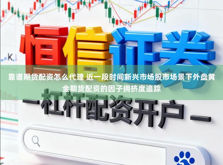 靠谱期货配资怎么代理 近一段时间新兴市场股市场景下外盘黄金期货配资的因子拥挤度追踪